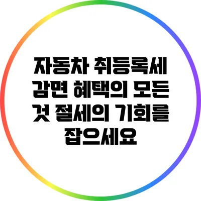 자동차 취등록세 감면 혜택의 모든 것: 절세의 기회를 잡으세요
