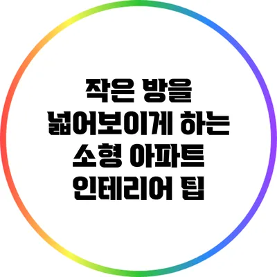 작은 방을 넓어보이게 하는 소형 아파트 인테리어 팁