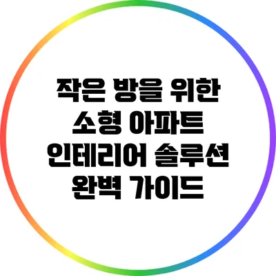 작은 방을 위한 소형 아파트 인테리어 솔루션 완벽 가이드