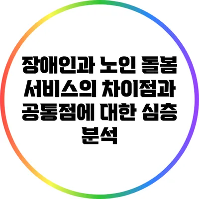 장애인과 노인 돌봄 서비스의 차이점과 공통점에 대한 심층 분석