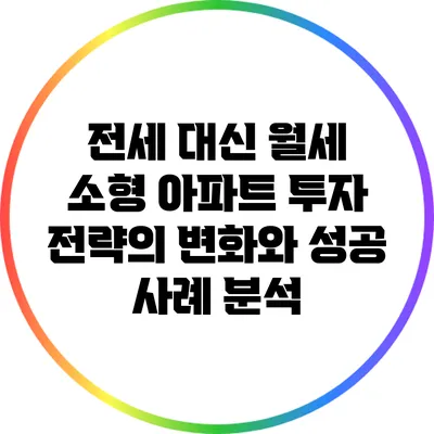 전세 대신 월세? 소형 아파트 투자 전략의 변화와 성공 사례 분석