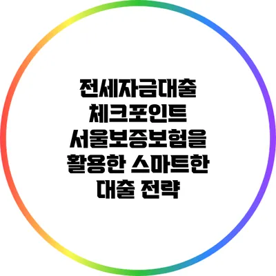 전세자금대출 체크포인트: 서울보증보험을 활용한 스마트한 대출 전략