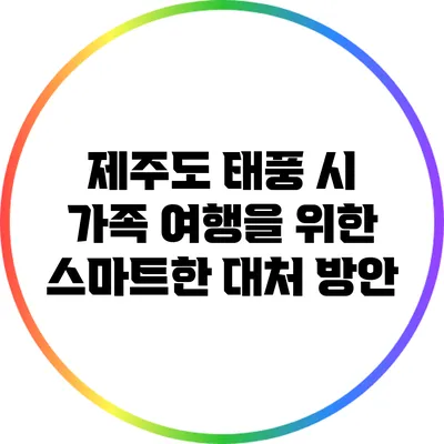 제주도 태풍 시 가족 여행을 위한 스마트한 대처 방안