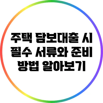 주택 담보대출 시 필수 서류와 준비 방법 알아보기