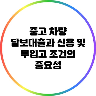 중고 차량 담보대출과 신용 및 무입고 조건의 중요성