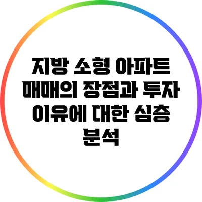 지방 소형 아파트 매매의 장점과 투자 이유에 대한 심층 분석