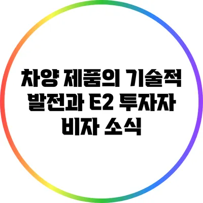 차양 제품의 기술적 발전과 E2 투자자 비자 소식