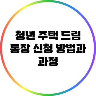 청년 주택 드림 통장 신청 방법과 과정