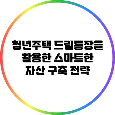 청년주택 드림통장을 활용한 스마트한 자산 구축 전략
