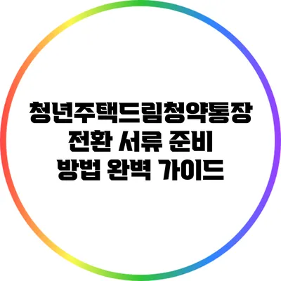 청년주택드림청약통장 전환 서류 준비 방법 완벽 가이드