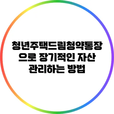 청년주택드림청약통장으로 장기적인 자산 관리하는 방법