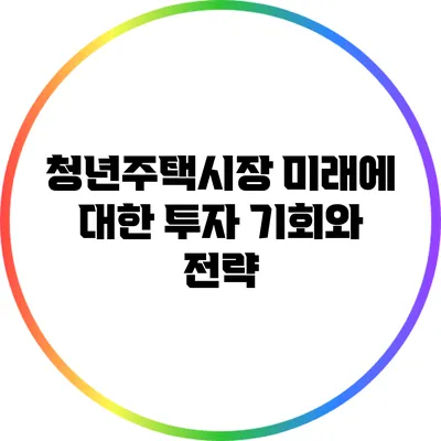 청년주택시장: 미래에 대한 투자 기회와 전략