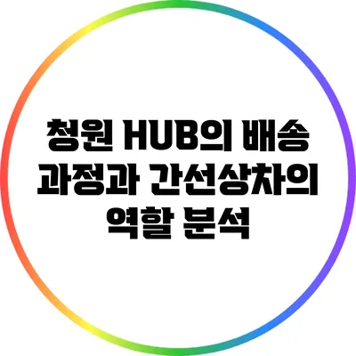 청원 HUB의 배송 과정과 간선상차의 역할 분석