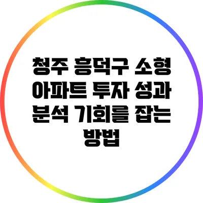 청주 흥덕구 소형 아파트 투자 성과 분석: 기회를 잡는 방법