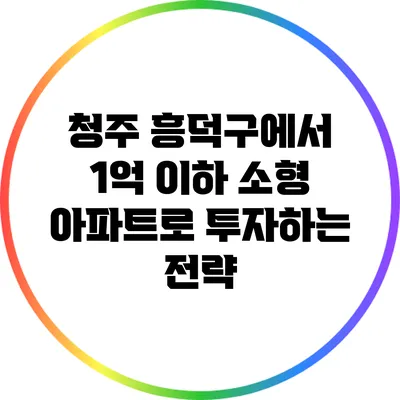 청주 흥덕구에서 1억 이하 소형 아파트로 투자하는 전략