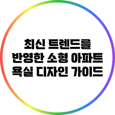 최신 트렌드를 반영한 소형 아파트 욕실 디자인 가이드