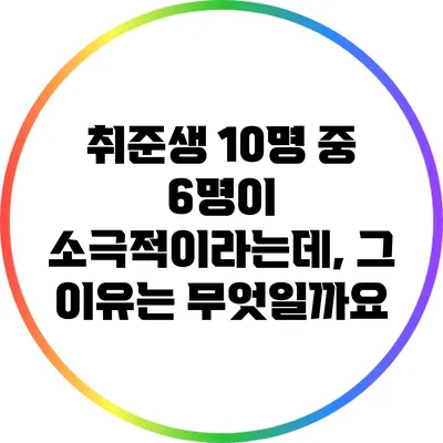 취준생 10명 중 6명이 소극적이라는데, 그 이유는 무엇일까요?