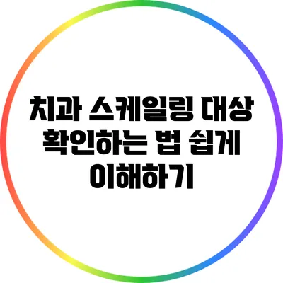 치과 스케일링 대상 확인하는 법: 쉽게 이해하기