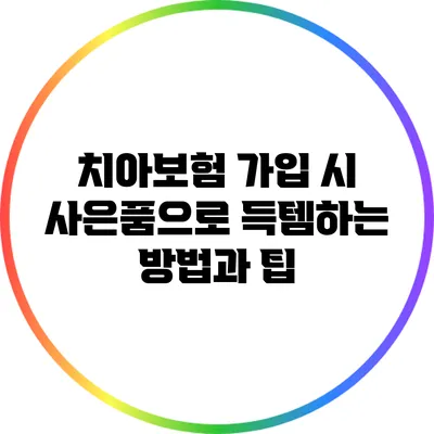 치아보험 가입 시 사은품으로 득템하는 방법과 팁