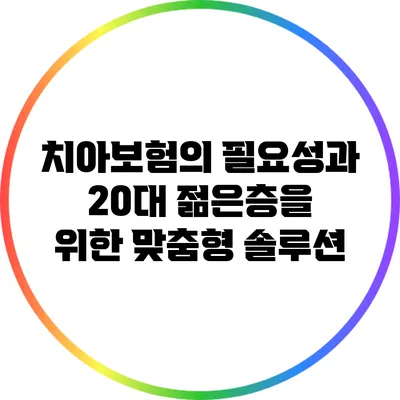치아보험의 필요성과 20대 젊은층을 위한 맞춤형 솔루션