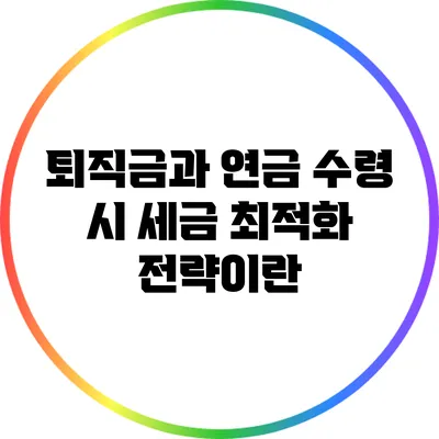 퇴직금과 연금 수령 시 세금 최적화 전략이란?
