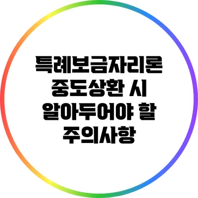 특례보금자리론 중도상환 시 알아두어야 할 주의사항