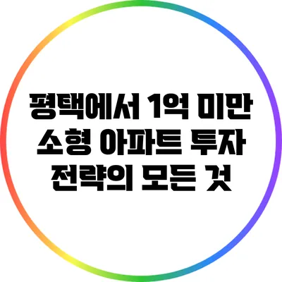 평택에서 1억 미만 소형 아파트 투자 전략의 모든 것