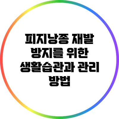 피지낭종 재발 방지를 위한 생활습관과 관리 방법