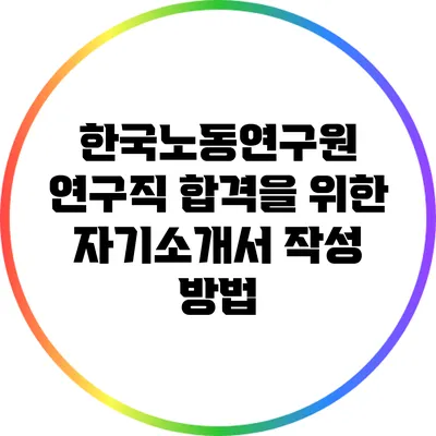 한국노동연구원 연구직 합격을 위한 자기소개서 작성 방법