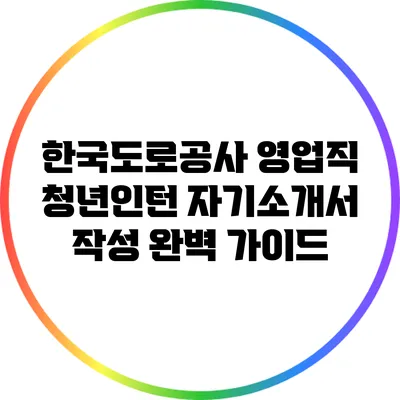 한국도로공사 영업직 청년인턴 자기소개서 작성 완벽 가이드