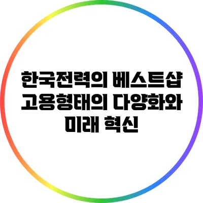 한국전력의 베스트샵: 고용형태의 다양화와 미래 혁신