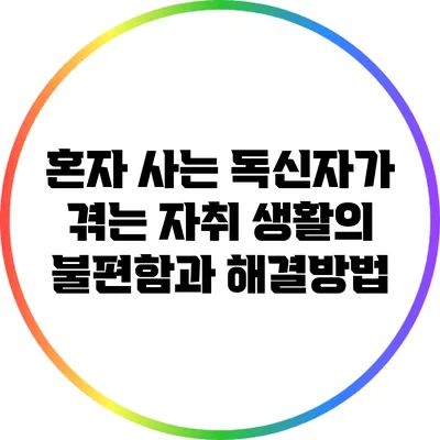 혼자 사는 독신자가 겪는 자취 생활의 불편함과 해결방법