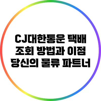 CJ대한통운 택배 조회 방법과 이점: 당신의 물류 파트너