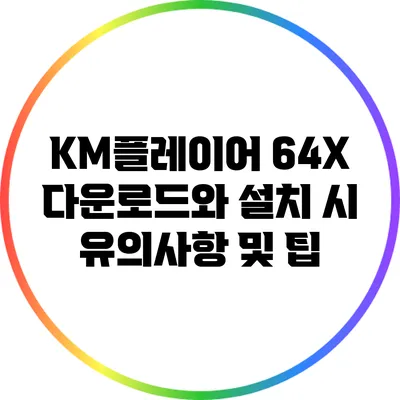 KM플레이어 64X 다운로드와 설치 시 유의사항 및 팁