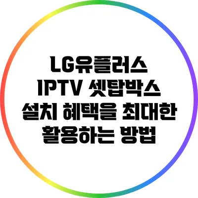 LG유플러스 IPTV 셋탑박스 설치 혜택을 최대한 활용하는 방법