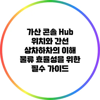 가산 콘솔 Hub 위치와 간선 상차/하차의 이해: 물류 효율성을 위한 필수 가이드