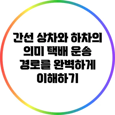 간선 상차와 하차의 의미: 택배 운송 경로를 완벽하게 이해하기