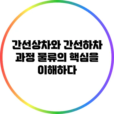 간선상차와 간선하차 과정: 물류의 핵심을 이해하다