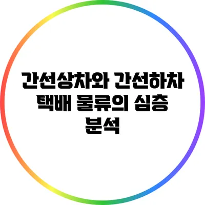간선상차와 간선하차: 택배 물류의 심층 분석