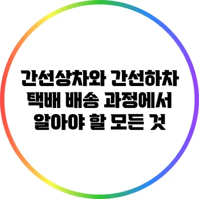 간선상차와 간선하차: 택배 배송 과정에서 알아야 할 모든 것