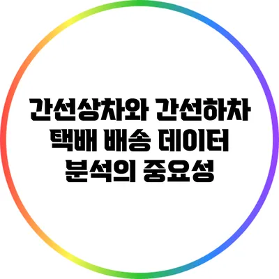 간선상차와 간선하차: 택배 배송 데이터 분석의 중요성