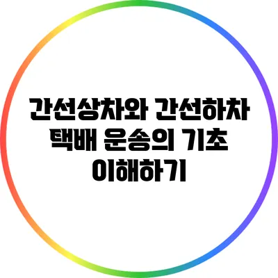 간선상차와 간선하차: 택배 운송의 기초 이해하기