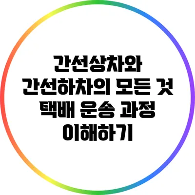 간선상차와 간선하차의 모든 것: 택배 운송 과정 이해하기