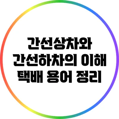 간선상차와 간선하차의 이해: 택배 용어 정리
