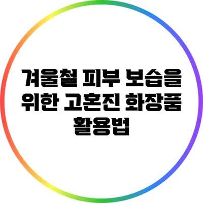 겨울철 피부 보습을 위한 고혼진 화장품 활용법