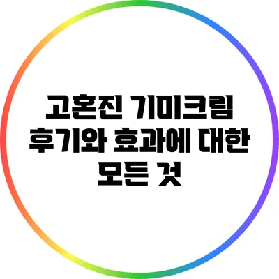 고혼진 기미크림 후기와 효과에 대한 모든 것