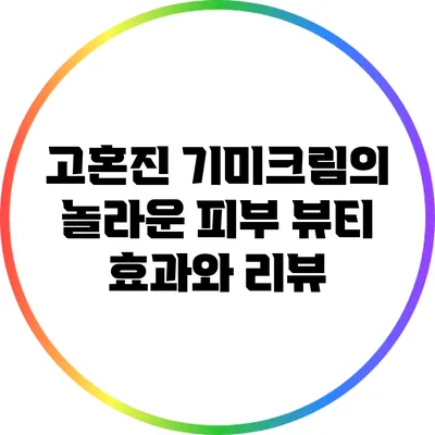 고혼진 기미크림의 놀라운 피부 뷰티 효과와 리뷰