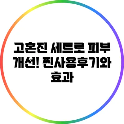 고혼진 세트로 피부 개선! 찐사용후기와 효과