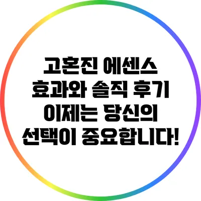 고혼진 에센스 효과와 솔직 후기: 이제는 당신의 선택이 중요합니다!