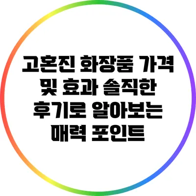 고혼진 화장품 가격 및 효과: 솔직한 후기로 알아보는 매력 포인트